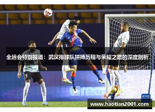 全运会特别报道：武汉排球队拼搏历程与荣耀之路的深度剖析