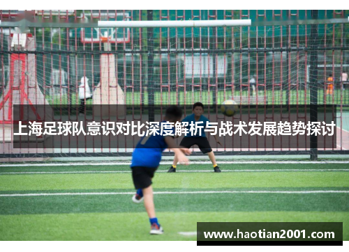 上海足球队意识对比深度解析与战术发展趋势探讨