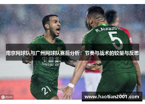 南京网球队与广州网球队赛后分析：节奏与战术的较量与反思