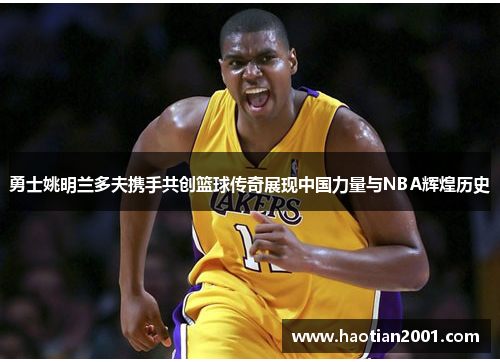 勇士姚明兰多夫携手共创篮球传奇展现中国力量与NBA辉煌历史