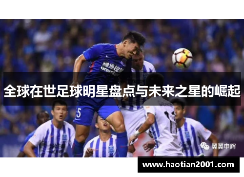 全球在世足球明星盘点与未来之星的崛起