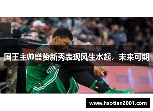 国王主帅盛赞新秀表现风生水起，未来可期
