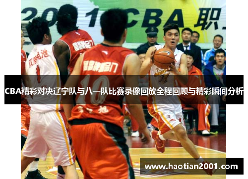 CBA精彩对决辽宁队与八一队比赛录像回放全程回顾与精彩瞬间分析