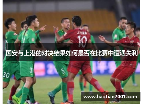 国安与上港的对决结果如何是否在比赛中遭遇失利