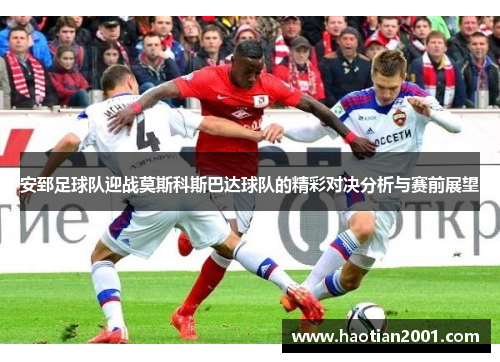 安郅足球队迎战莫斯科斯巴达球队的精彩对决分析与赛前展望