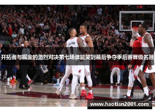 开拓者与掘金的激烈对决第七场谁能笑到最后争夺季后赛晋级名额