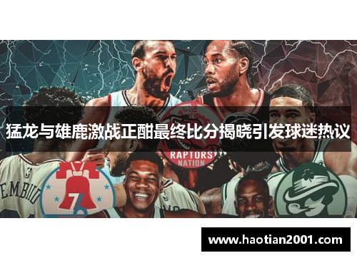 猛龙与雄鹿激战正酣最终比分揭晓引发球迷热议